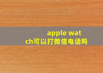 apple watch可以打微信电话吗